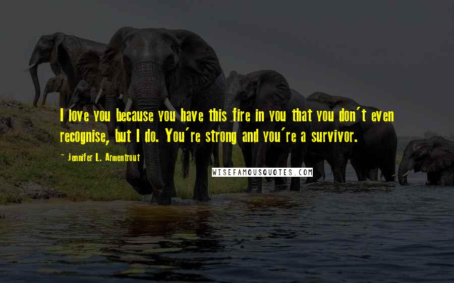 Jennifer L. Armentrout Quotes: I love you because you have this fire in you that you don't even recognise, but I do. You're strong and you're a survivor.