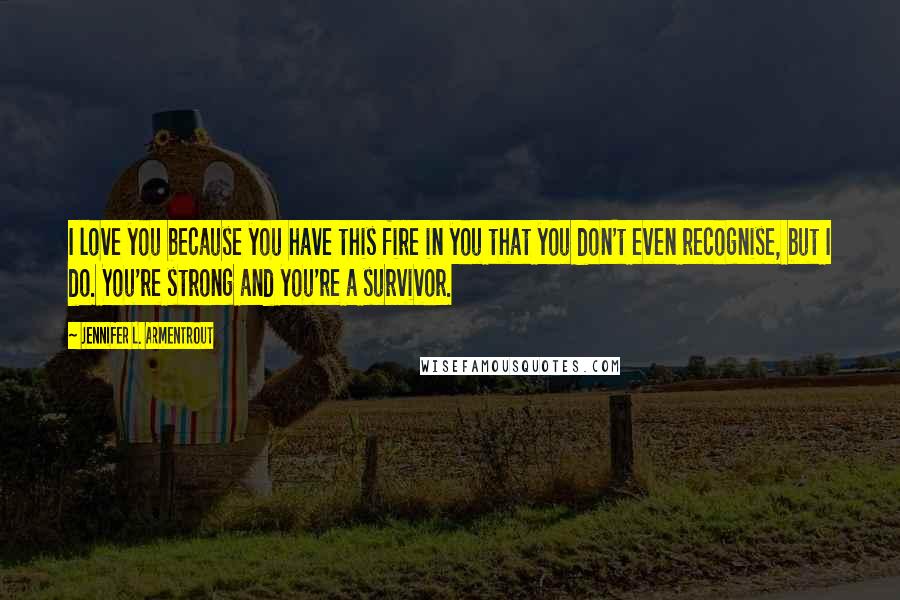 Jennifer L. Armentrout Quotes: I love you because you have this fire in you that you don't even recognise, but I do. You're strong and you're a survivor.