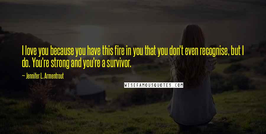 Jennifer L. Armentrout Quotes: I love you because you have this fire in you that you don't even recognise, but I do. You're strong and you're a survivor.