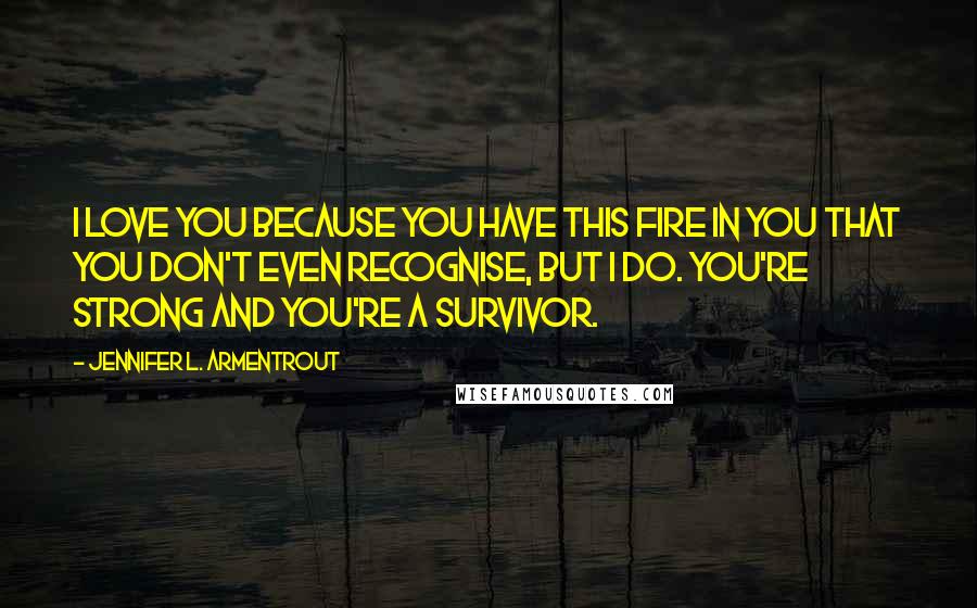 Jennifer L. Armentrout Quotes: I love you because you have this fire in you that you don't even recognise, but I do. You're strong and you're a survivor.