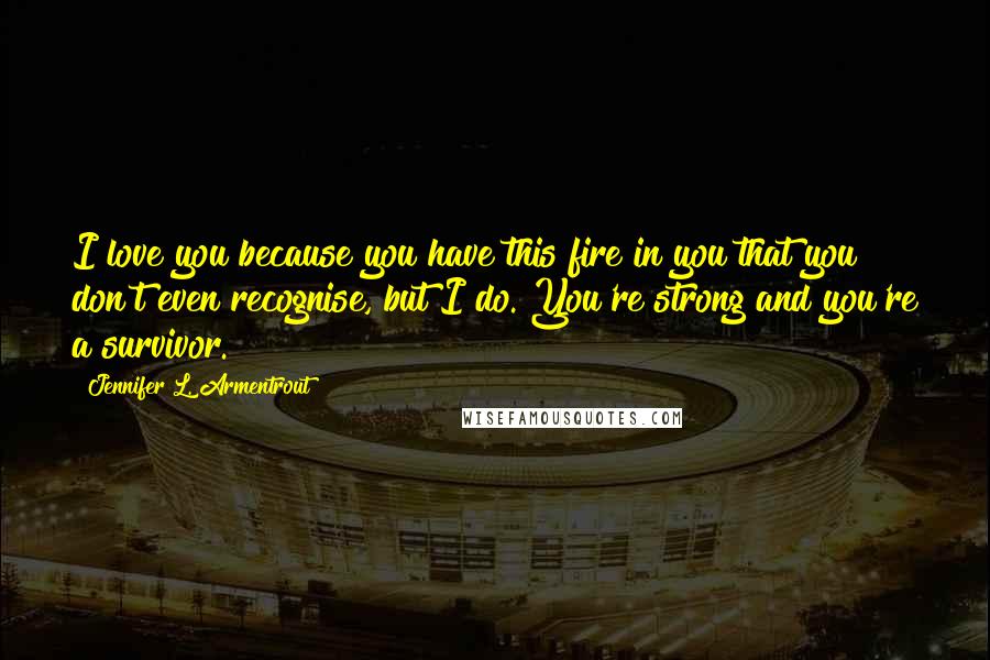 Jennifer L. Armentrout Quotes: I love you because you have this fire in you that you don't even recognise, but I do. You're strong and you're a survivor.