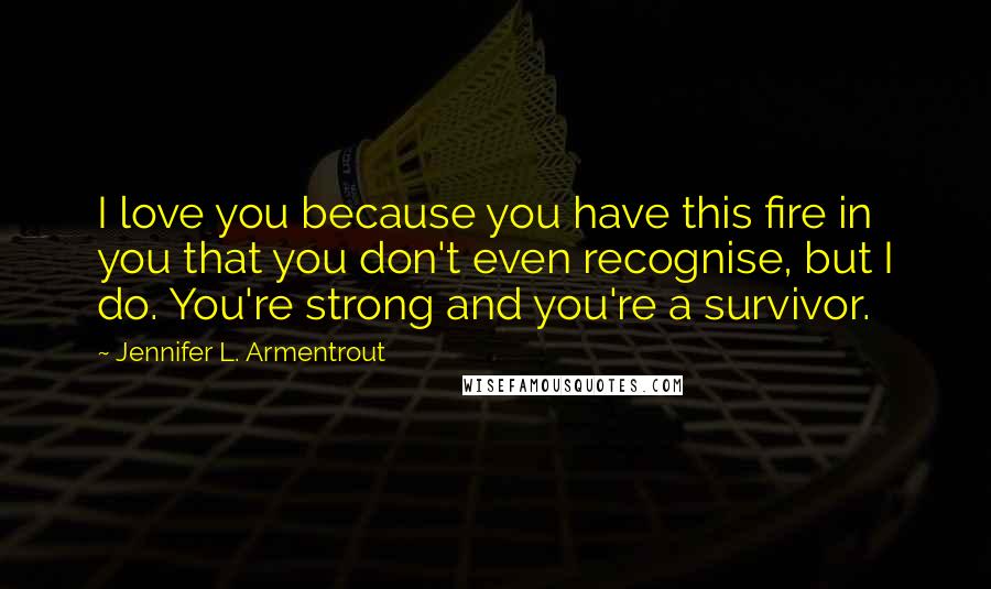 Jennifer L. Armentrout Quotes: I love you because you have this fire in you that you don't even recognise, but I do. You're strong and you're a survivor.