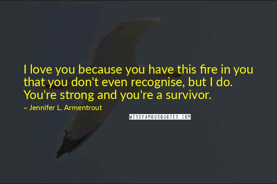 Jennifer L. Armentrout Quotes: I love you because you have this fire in you that you don't even recognise, but I do. You're strong and you're a survivor.