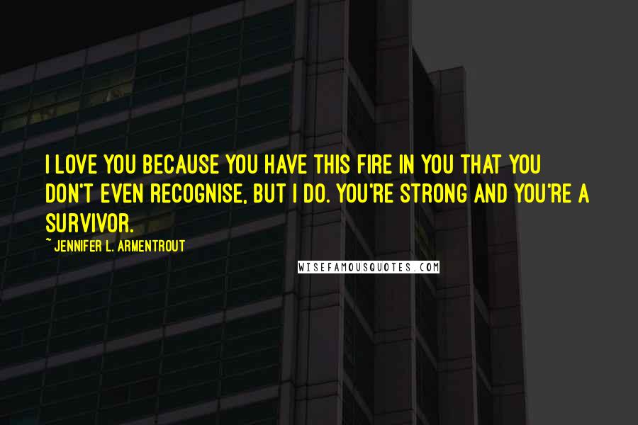 Jennifer L. Armentrout Quotes: I love you because you have this fire in you that you don't even recognise, but I do. You're strong and you're a survivor.