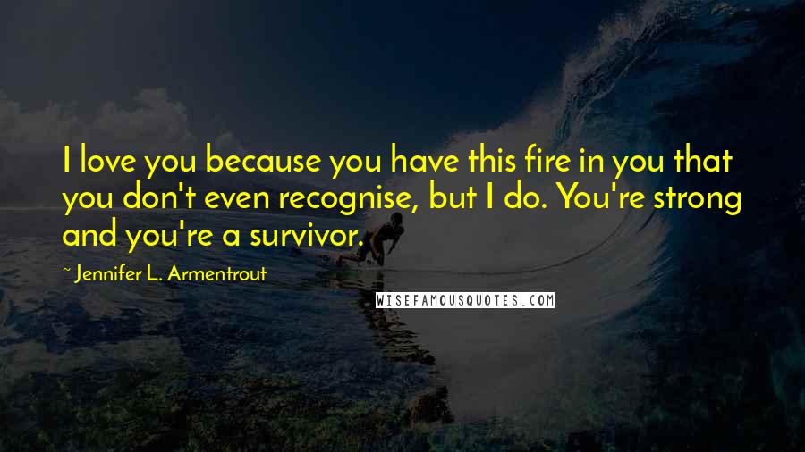 Jennifer L. Armentrout Quotes: I love you because you have this fire in you that you don't even recognise, but I do. You're strong and you're a survivor.