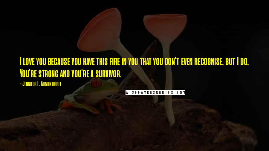 Jennifer L. Armentrout Quotes: I love you because you have this fire in you that you don't even recognise, but I do. You're strong and you're a survivor.