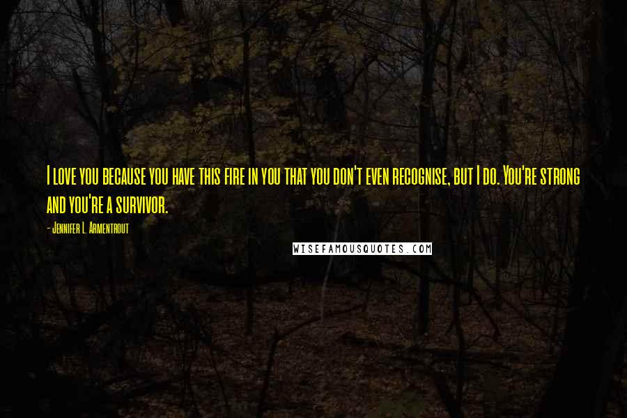 Jennifer L. Armentrout Quotes: I love you because you have this fire in you that you don't even recognise, but I do. You're strong and you're a survivor.