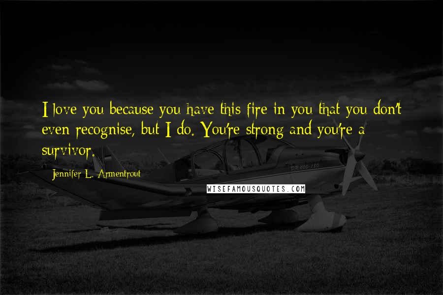 Jennifer L. Armentrout Quotes: I love you because you have this fire in you that you don't even recognise, but I do. You're strong and you're a survivor.