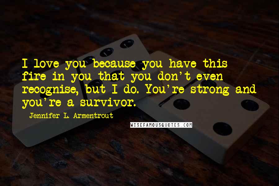 Jennifer L. Armentrout Quotes: I love you because you have this fire in you that you don't even recognise, but I do. You're strong and you're a survivor.