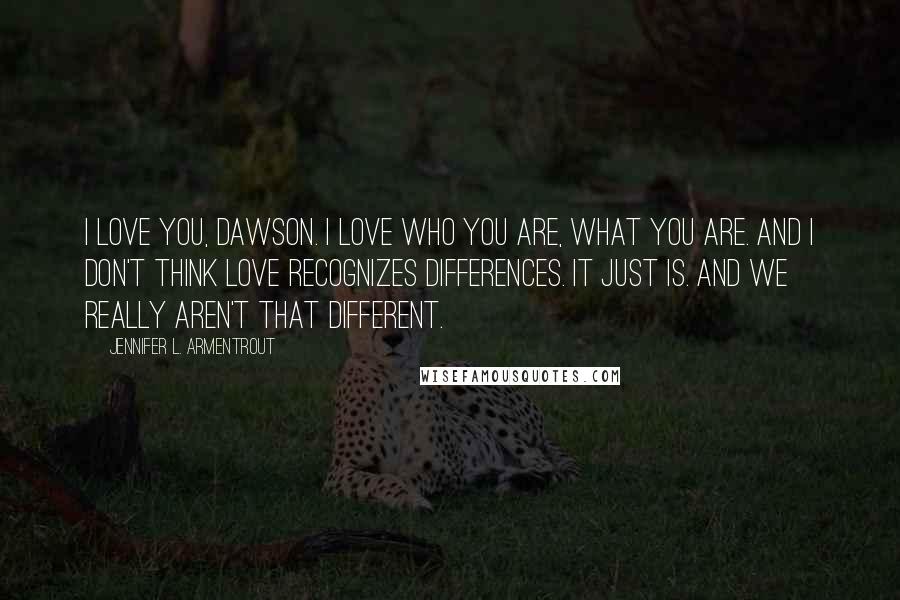 Jennifer L. Armentrout Quotes: I love you, Dawson. I love who you are, what you are. And I don't think love recognizes differences. It just is. And we really aren't that different.