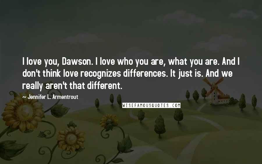 Jennifer L. Armentrout Quotes: I love you, Dawson. I love who you are, what you are. And I don't think love recognizes differences. It just is. And we really aren't that different.
