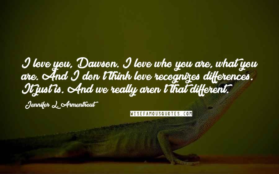 Jennifer L. Armentrout Quotes: I love you, Dawson. I love who you are, what you are. And I don't think love recognizes differences. It just is. And we really aren't that different.