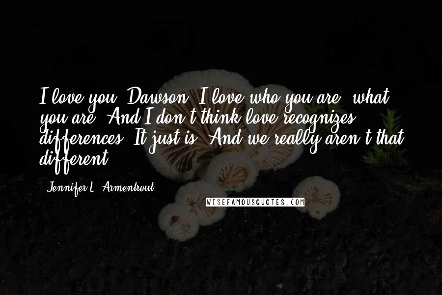 Jennifer L. Armentrout Quotes: I love you, Dawson. I love who you are, what you are. And I don't think love recognizes differences. It just is. And we really aren't that different.