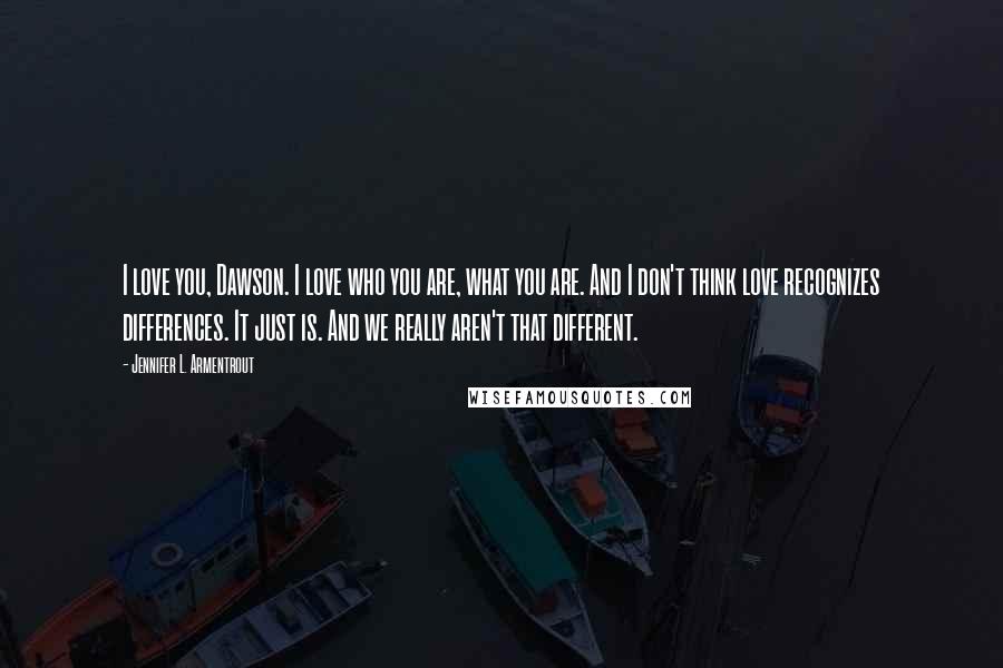 Jennifer L. Armentrout Quotes: I love you, Dawson. I love who you are, what you are. And I don't think love recognizes differences. It just is. And we really aren't that different.