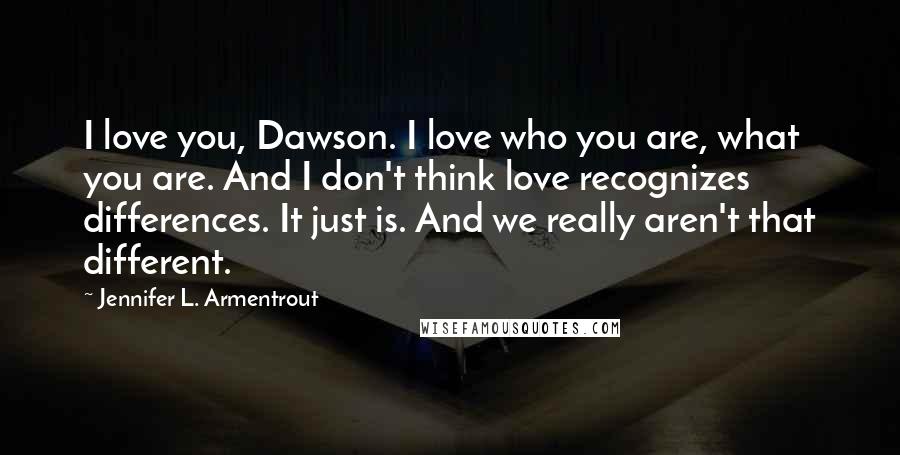 Jennifer L. Armentrout Quotes: I love you, Dawson. I love who you are, what you are. And I don't think love recognizes differences. It just is. And we really aren't that different.