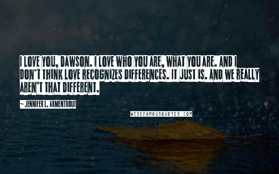 Jennifer L. Armentrout Quotes: I love you, Dawson. I love who you are, what you are. And I don't think love recognizes differences. It just is. And we really aren't that different.