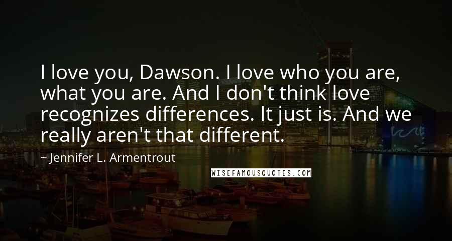 Jennifer L. Armentrout Quotes: I love you, Dawson. I love who you are, what you are. And I don't think love recognizes differences. It just is. And we really aren't that different.