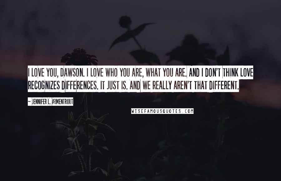 Jennifer L. Armentrout Quotes: I love you, Dawson. I love who you are, what you are. And I don't think love recognizes differences. It just is. And we really aren't that different.