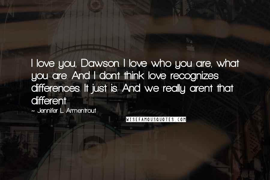 Jennifer L. Armentrout Quotes: I love you, Dawson. I love who you are, what you are. And I don't think love recognizes differences. It just is. And we really aren't that different.