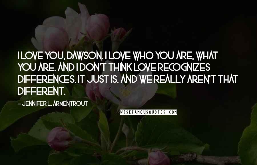 Jennifer L. Armentrout Quotes: I love you, Dawson. I love who you are, what you are. And I don't think love recognizes differences. It just is. And we really aren't that different.