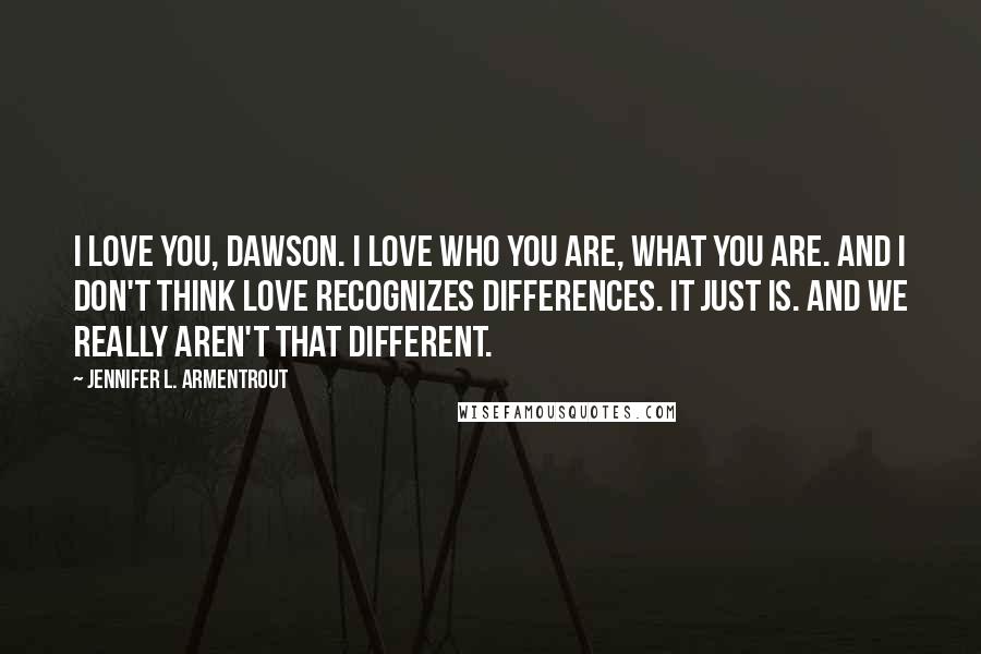 Jennifer L. Armentrout Quotes: I love you, Dawson. I love who you are, what you are. And I don't think love recognizes differences. It just is. And we really aren't that different.