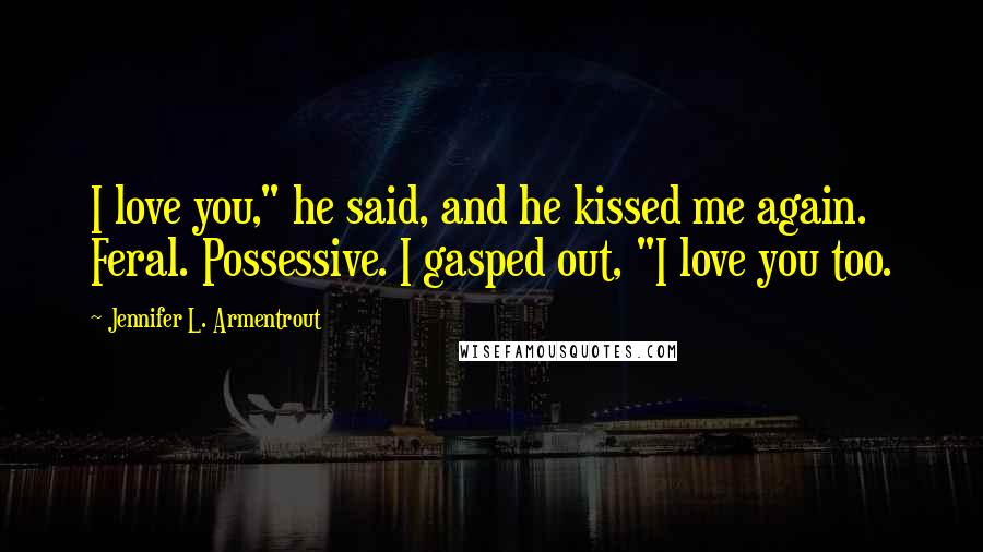 Jennifer L. Armentrout Quotes: I love you," he said, and he kissed me again. Feral. Possessive. I gasped out, "I love you too.