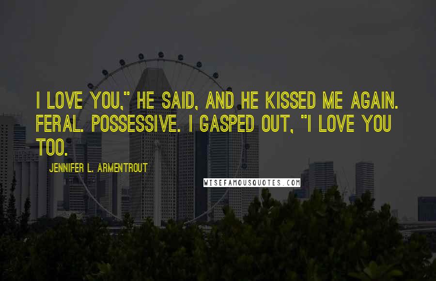 Jennifer L. Armentrout Quotes: I love you," he said, and he kissed me again. Feral. Possessive. I gasped out, "I love you too.