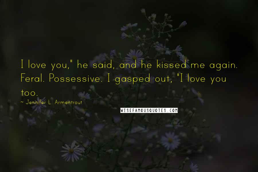 Jennifer L. Armentrout Quotes: I love you," he said, and he kissed me again. Feral. Possessive. I gasped out, "I love you too.