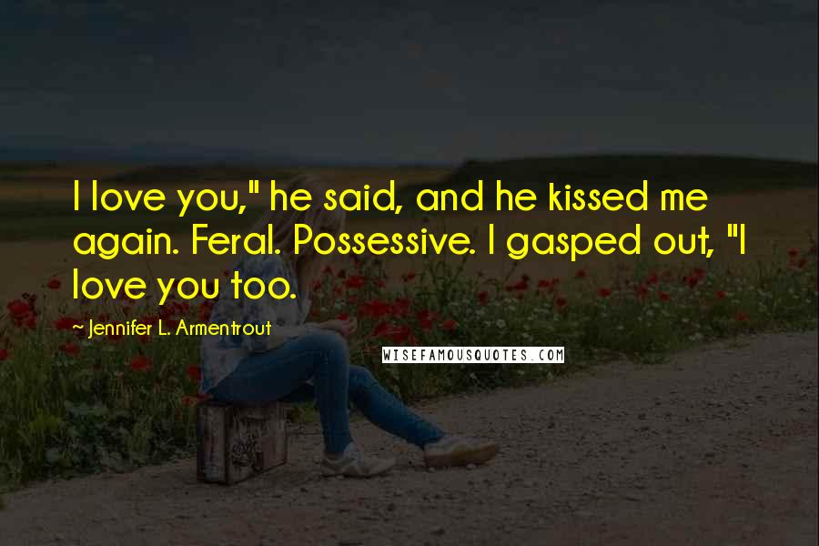 Jennifer L. Armentrout Quotes: I love you," he said, and he kissed me again. Feral. Possessive. I gasped out, "I love you too.