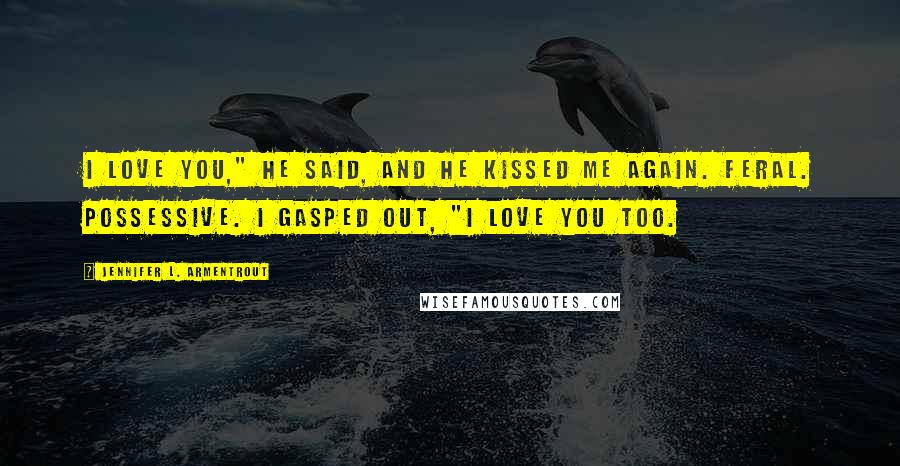 Jennifer L. Armentrout Quotes: I love you," he said, and he kissed me again. Feral. Possessive. I gasped out, "I love you too.