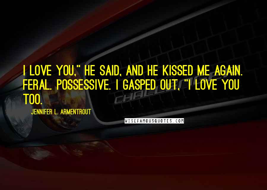 Jennifer L. Armentrout Quotes: I love you," he said, and he kissed me again. Feral. Possessive. I gasped out, "I love you too.