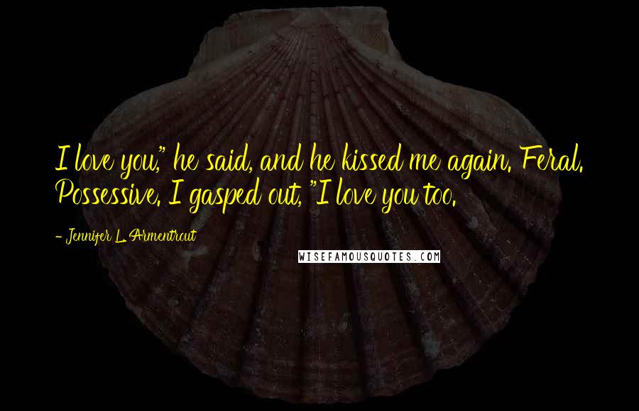 Jennifer L. Armentrout Quotes: I love you," he said, and he kissed me again. Feral. Possessive. I gasped out, "I love you too.