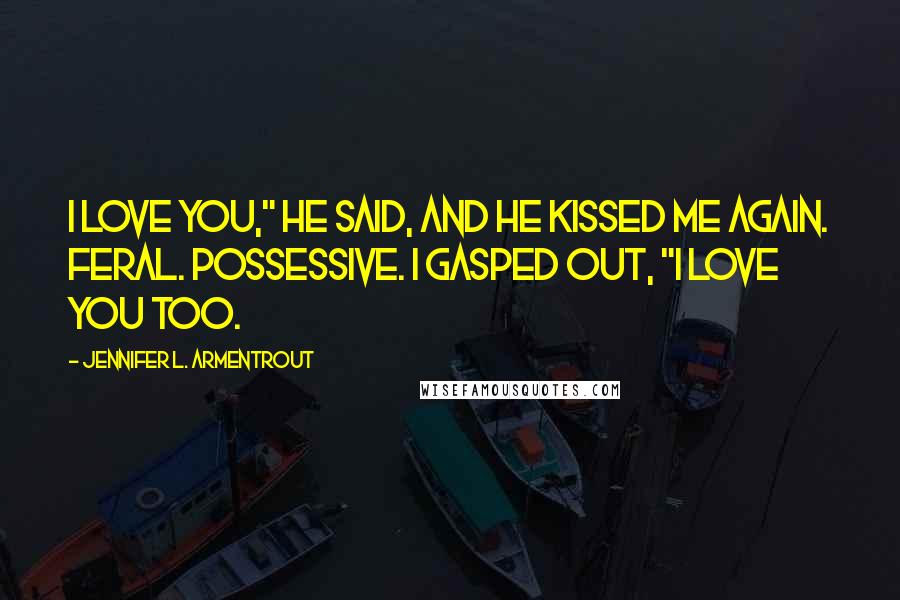 Jennifer L. Armentrout Quotes: I love you," he said, and he kissed me again. Feral. Possessive. I gasped out, "I love you too.