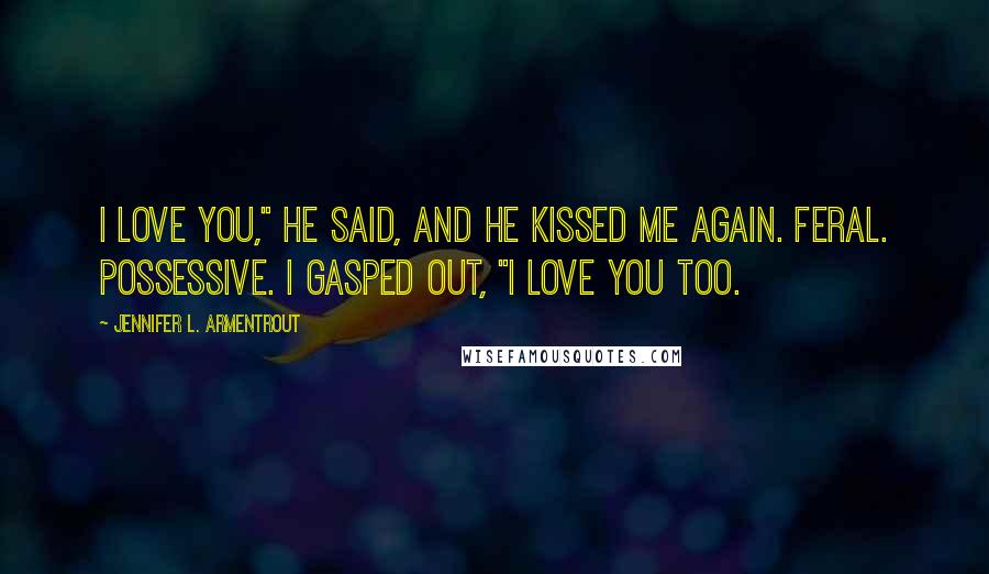 Jennifer L. Armentrout Quotes: I love you," he said, and he kissed me again. Feral. Possessive. I gasped out, "I love you too.