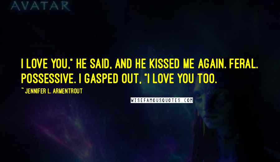 Jennifer L. Armentrout Quotes: I love you," he said, and he kissed me again. Feral. Possessive. I gasped out, "I love you too.