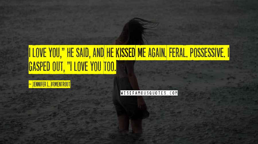 Jennifer L. Armentrout Quotes: I love you," he said, and he kissed me again. Feral. Possessive. I gasped out, "I love you too.