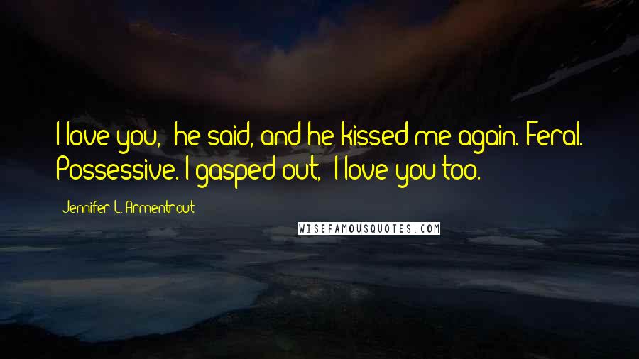 Jennifer L. Armentrout Quotes: I love you," he said, and he kissed me again. Feral. Possessive. I gasped out, "I love you too.