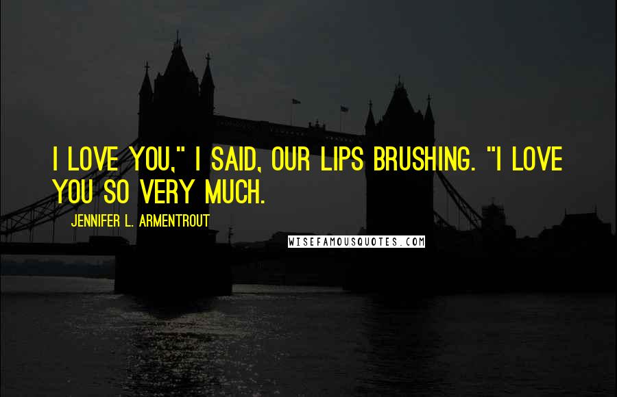 Jennifer L. Armentrout Quotes: I love you," I said, our lips brushing. "I love you so very much.