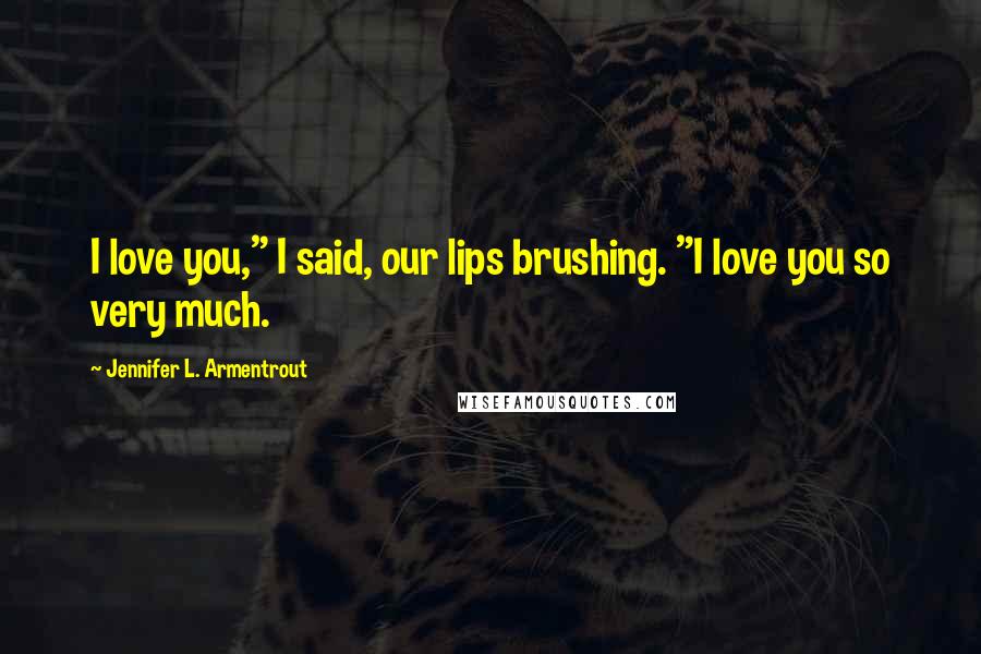 Jennifer L. Armentrout Quotes: I love you," I said, our lips brushing. "I love you so very much.