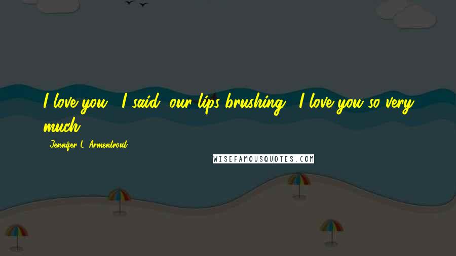 Jennifer L. Armentrout Quotes: I love you," I said, our lips brushing. "I love you so very much.