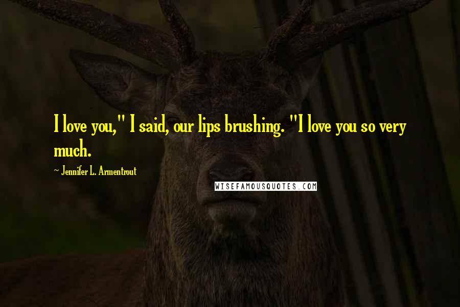 Jennifer L. Armentrout Quotes: I love you," I said, our lips brushing. "I love you so very much.