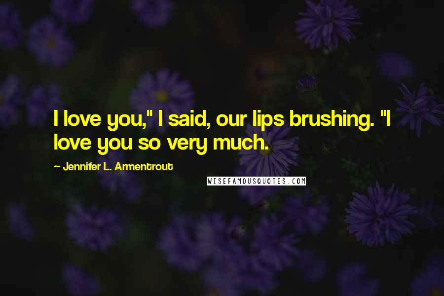 Jennifer L. Armentrout Quotes: I love you," I said, our lips brushing. "I love you so very much.