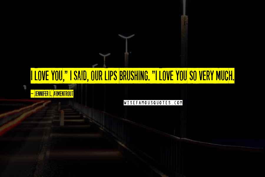 Jennifer L. Armentrout Quotes: I love you," I said, our lips brushing. "I love you so very much.