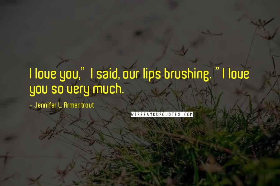 Jennifer L. Armentrout Quotes: I love you," I said, our lips brushing. "I love you so very much.