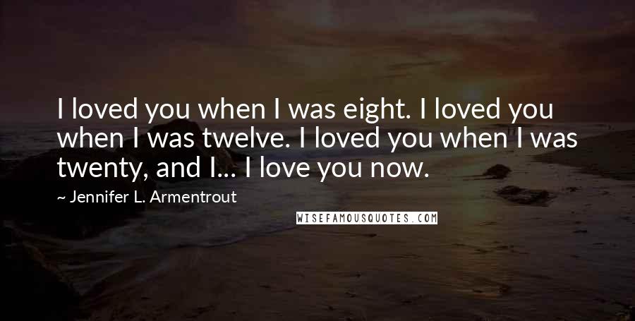 Jennifer L. Armentrout Quotes: I loved you when I was eight. I loved you when I was twelve. I loved you when I was twenty, and I... I love you now.