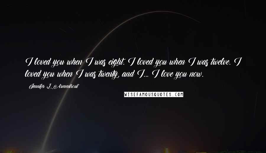 Jennifer L. Armentrout Quotes: I loved you when I was eight. I loved you when I was twelve. I loved you when I was twenty, and I... I love you now.