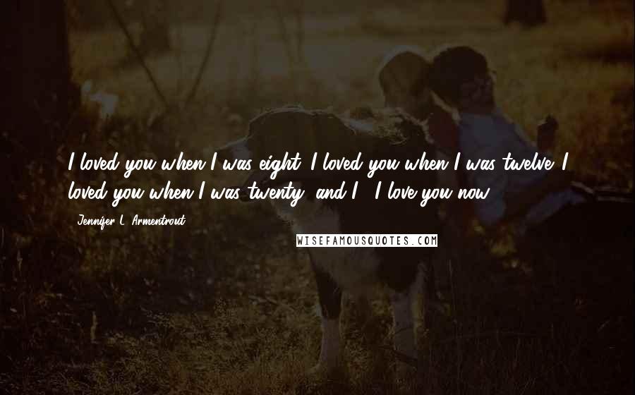 Jennifer L. Armentrout Quotes: I loved you when I was eight. I loved you when I was twelve. I loved you when I was twenty, and I... I love you now.