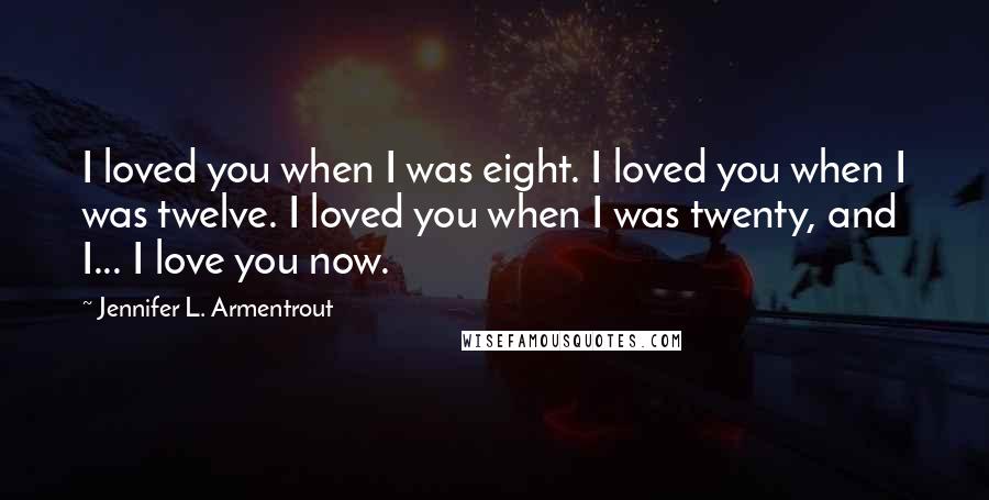 Jennifer L. Armentrout Quotes: I loved you when I was eight. I loved you when I was twelve. I loved you when I was twenty, and I... I love you now.