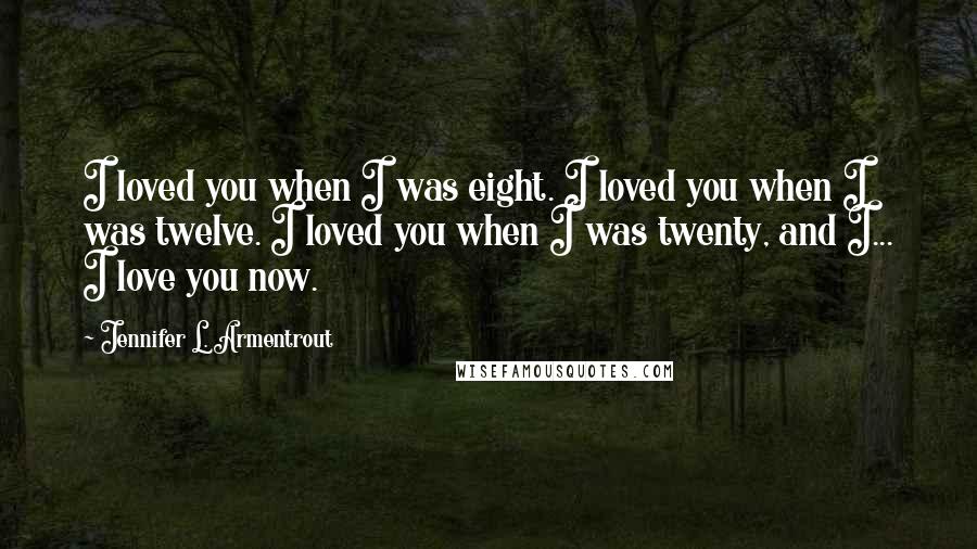 Jennifer L. Armentrout Quotes: I loved you when I was eight. I loved you when I was twelve. I loved you when I was twenty, and I... I love you now.