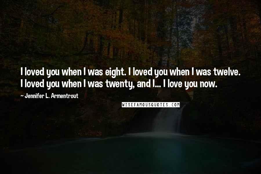 Jennifer L. Armentrout Quotes: I loved you when I was eight. I loved you when I was twelve. I loved you when I was twenty, and I... I love you now.